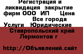 Регистрация и ликвидация (закрытие) фирм ООО, ИП.  › Цена ­ 2 500 - Все города Услуги » Юридические   . Ставропольский край,Лермонтов г.